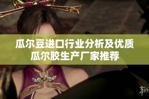 瓜尔豆进口行业分析及优质瓜尔胶生产厂家推荐