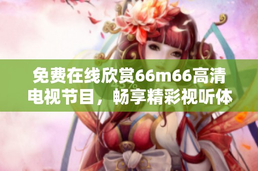 免费在线欣赏66m66高清电视节目，畅享精彩视听体验！