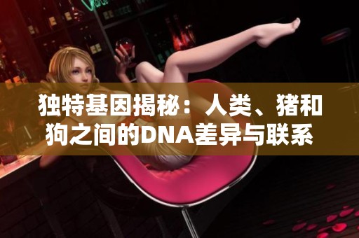 独特基因揭秘：人类、猪和狗之间的DNA差异与联系分析