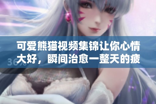 可爱熊猫视频集锦让你心情大好，瞬间治愈一整天的疲惫感
