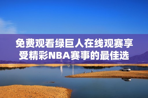 免费观看绿巨人在线观赛享受精彩NBA赛事的最佳选择
