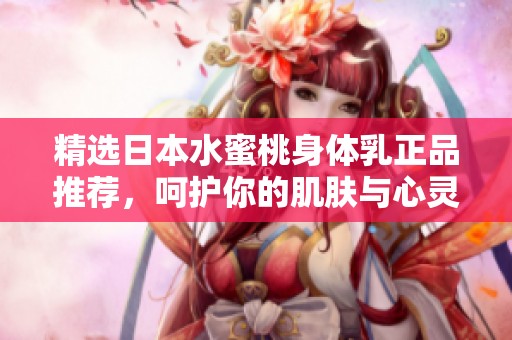 精选日本水蜜桃身体乳正品推荐，呵护你的肌肤与心灵