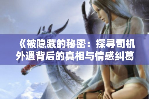 《被隐藏的秘密：探寻司机外遇背后的真相与情感纠葛》