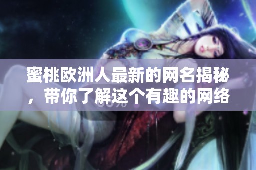 蜜桃欧洲人最新的网名揭秘，带你了解这个有趣的网络人物新风格