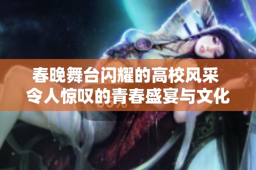春晚舞台闪耀的高校风采 令人惊叹的青春盛宴与文化传承