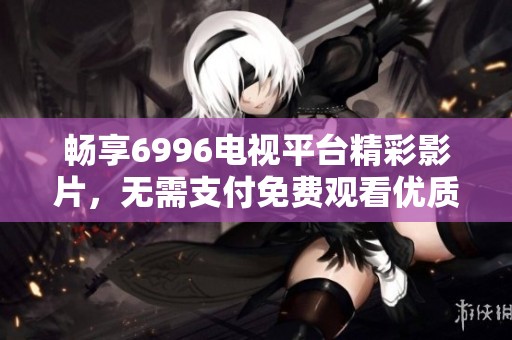 畅享6996电视平台精彩影片，无需支付免费观看优质影视内容