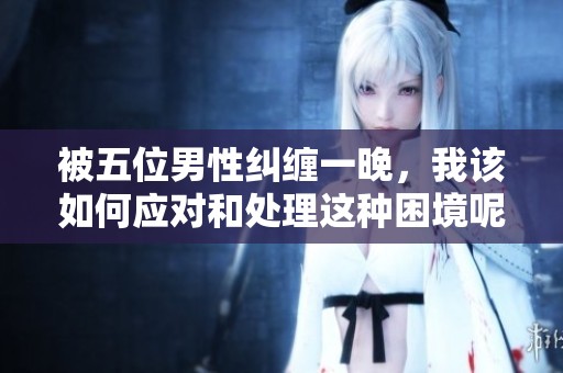 被五位男性纠缠一晚，我该如何应对和处理这种困境呢