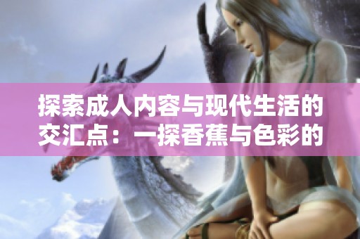 探索成人内容与现代生活的交汇点：一探香蕉与色彩的奇妙世界