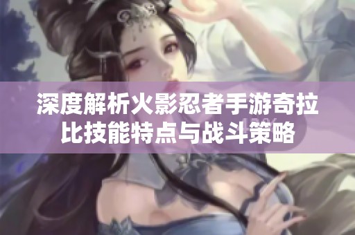 深度解析火影忍者手游奇拉比技能特点与战斗策略