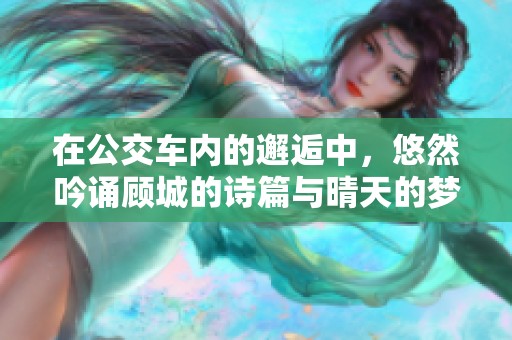 在公交车内的邂逅中，悠然吟诵顾城的诗篇与晴天的梦想