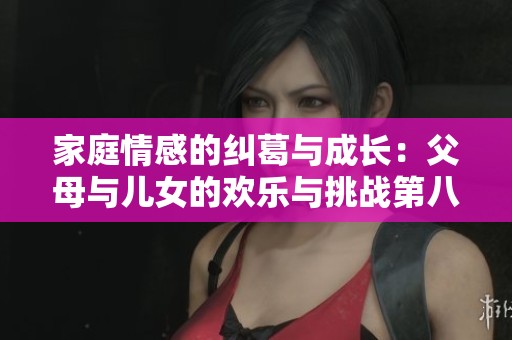家庭情感的纠葛与成长：父母与儿女的欢乐与挑战第八集深度解析