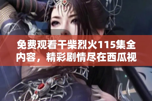 免费观看干柴烈火115集全内容，精彩剧情尽在西瓜视频等你来探寻