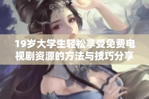 19岁大学生轻松享受免费电视剧资源的方法与技巧分享