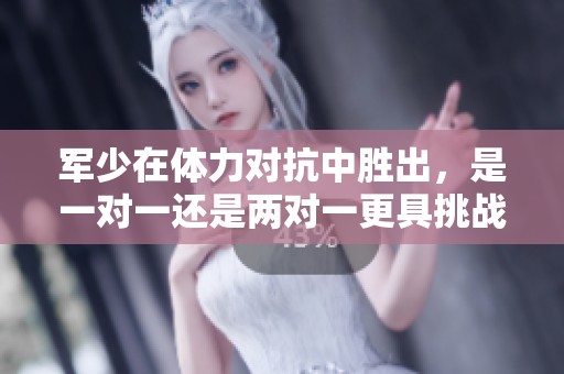 军少在体力对抗中胜出，是一对一还是两对一更具挑战性呢