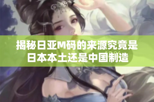 揭秘日亚M码的来源究竟是日本本土还是中国制造