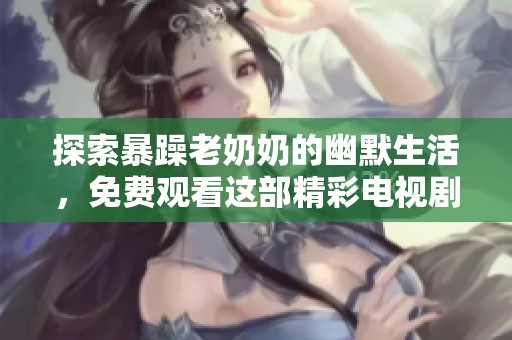 探索暴躁老奶奶的幽默生活，免费观看这部精彩电视剧的全新体验