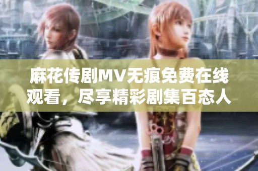 麻花传剧MV无痕免费在线观看，尽享精彩剧集百态人生瞬间