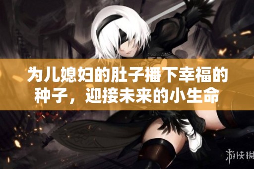 为儿媳妇的肚子播下幸福的种子，迎接未来的小生命