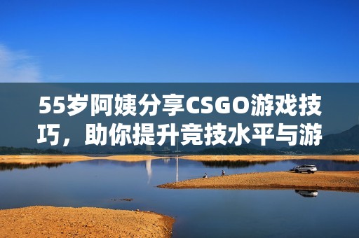 55岁阿姨分享CSGO游戏技巧，助你提升竞技水平与游戏乐趣