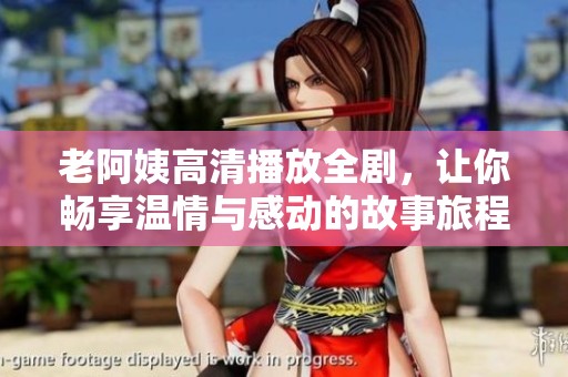 老阿姨高清播放全剧，让你畅享温情与感动的故事旅程