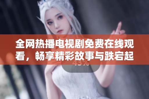全网热播电视剧免费在线观看，畅享精彩故事与跌宕起伏剧情