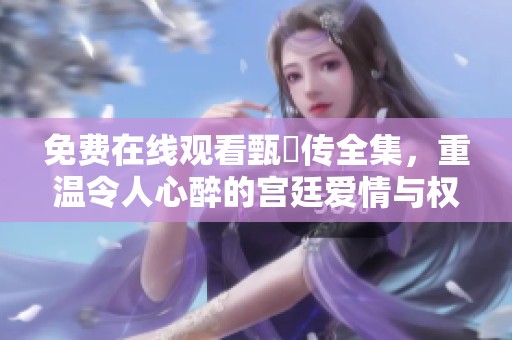 免费在线观看甄嬛传全集，重温令人心醉的宫廷爱情与权谋斗争