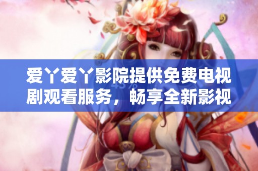 爱丫爱丫影院提供免费电视剧观看服务，畅享全新影视体验