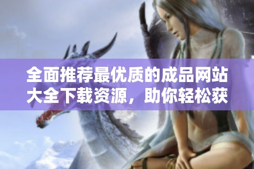 全面推荐最优质的成品网站大全下载资源，助你轻松获取所需信息