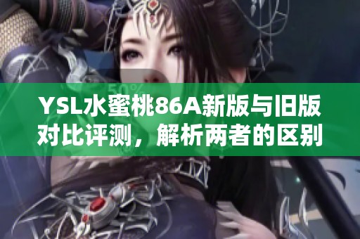 YSL水蜜桃86A新版与旧版对比评测，解析两者的区别与使用体验