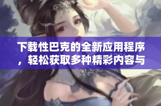 下载性巴克的全新应用程序，轻松获取多种精彩内容与服务