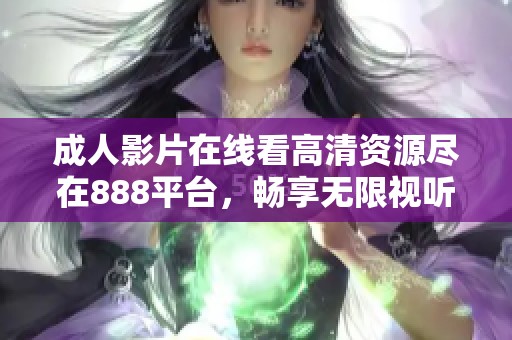 成人影片在线看高清资源尽在888平台，畅享无限视听体验