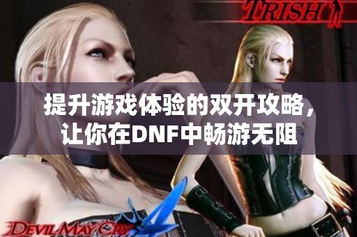 提升游戏体验的双开攻略，让你在DNF中畅游无阻