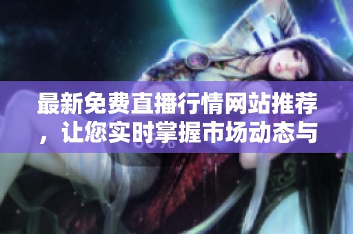 最新免费直播行情网站推荐，让您实时掌握市场动态与投资机会