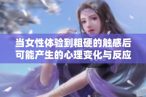 当女性体验到粗硬的触感后可能产生的心理变化与反应探究