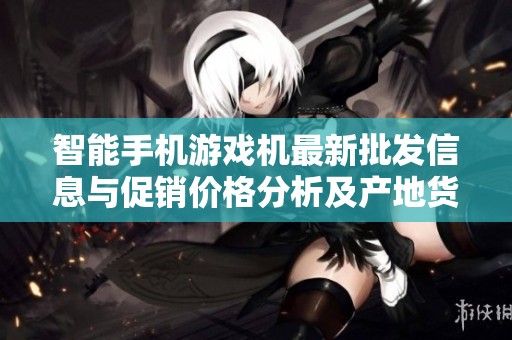 智能手机游戏机最新批发信息与促销价格分析及产地货源揭秘