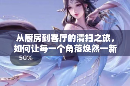 从厨房到客厅的清扫之旅，如何让每一个角落焕然一新
