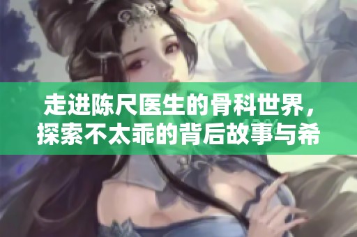 走进陈尺医生的骨科世界，探索不太乖的背后故事与希望