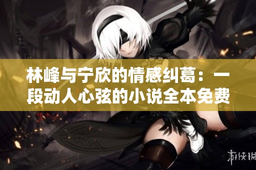 林峰与宁欣的情感纠葛：一段动人心弦的小说全本免费阅读攻略