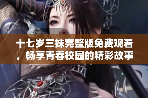 十七岁三妹完整版免费观看，畅享青春校园的精彩故事与成长历程
