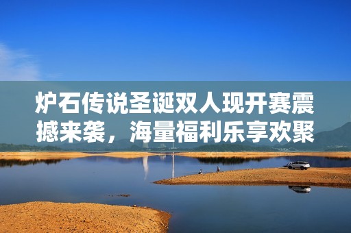 炉石传说圣诞双人现开赛震撼来袭，海量福利乐享欢聚时光