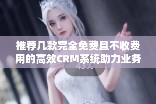 推荐几款完全免费且不收费用的高效CRM系统助力业务管理