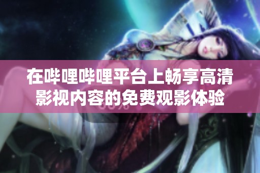 在哔哩哔哩平台上畅享高清影视内容的免费观影体验
