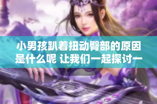 小男孩趴着扭动臀部的原因是什么呢 让我们一起探讨一下吧