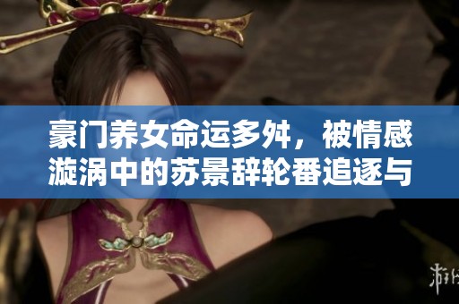 豪门养女命运多舛，被情感漩涡中的苏景辞轮番追逐与考验
