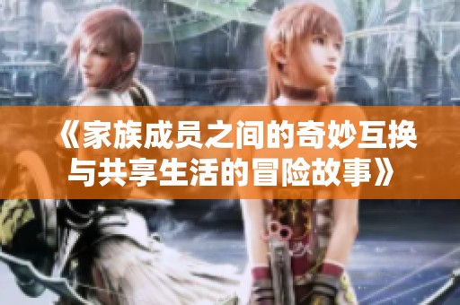 《家族成员之间的奇妙互换与共享生活的冒险故事》