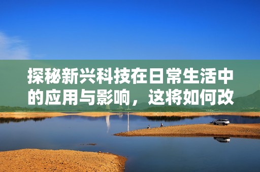 探秘新兴科技在日常生活中的应用与影响，这将如何改变我们的未来