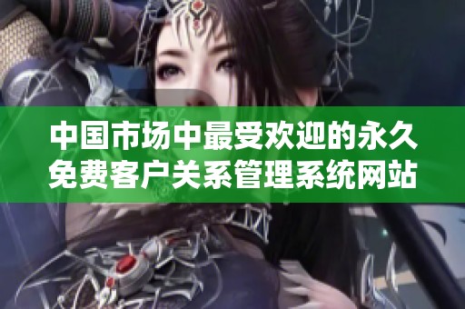 中国市场中最受欢迎的永久免费客户关系管理系统网站推荐