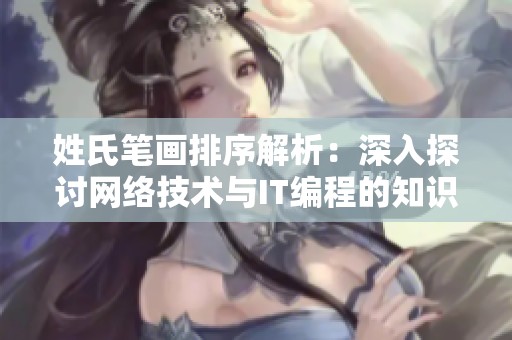姓氏笔画排序解析：深入探讨网络技术与IT编程的知识分享