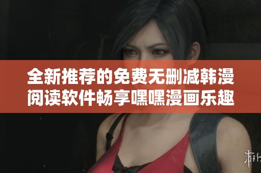 全新推荐的免费无删减韩漫阅读软件畅享嘿嘿漫画乐趣