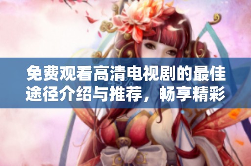 免费观看高清电视剧的最佳途径介绍与推荐，畅享精彩剧情和悠闲观影体验